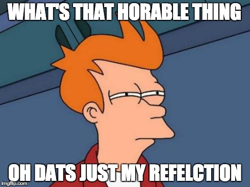 Futurama Fry | WHAT'S THAT HORABLE THING OH DATS JUST MY REFELCTION | image tagged in memes,futurama fry | made w/ Imgflip meme maker