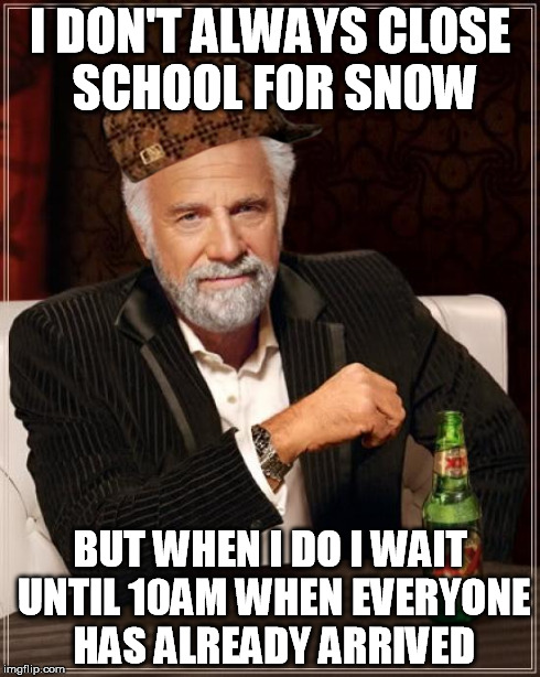 Scumbag school board director | I DON'T ALWAYS CLOSE SCHOOL FOR SNOW BUT WHEN I DO I WAIT UNTIL 10AM WHEN EVERYONE HAS ALREADY ARRIVED | image tagged in memes,the most interesting man in the world,scumbag | made w/ Imgflip meme maker