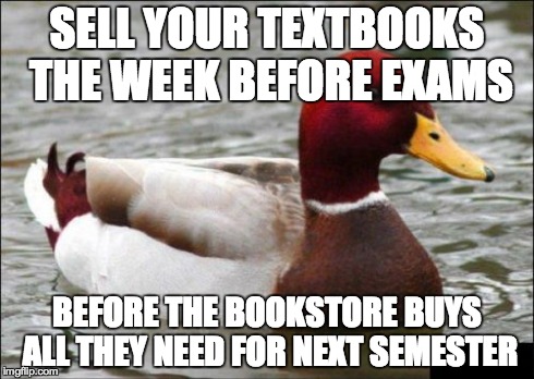 Malicious Advice Mallard | SELL YOUR TEXTBOOKS THE WEEK BEFORE EXAMS BEFORE THE BOOKSTORE BUYS ALL THEY NEED FOR NEXT SEMESTER | image tagged in memes,malicious advice mallard,AdviceAnimals | made w/ Imgflip meme maker