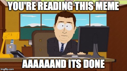 Aaaaand Its Gone | YOU'RE READING THIS MEME AAAAAAND ITS DONE | image tagged in memes,aaaaand its gone | made w/ Imgflip meme maker