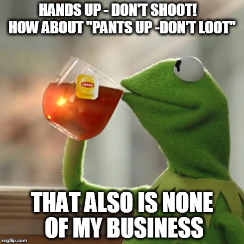 But That's None Of My Business | HANDS UP - DON'T SHOOT!    HOW ABOUT "PANTS UP -DON'T LOOT" THAT ALSO IS NONE OF MY BUSINESS | image tagged in memes,but thats none of my business,kermit the frog | made w/ Imgflip meme maker