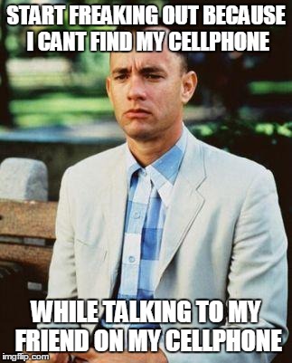 I AM NOT A SMART FORREST | START FREAKING OUT BECAUSE I CANT FIND MY CELLPHONE WHILE TALKING TO MY FRIEND ON MY CELLPHONE | image tagged in i am not a smart forrest,AdviceAnimals | made w/ Imgflip meme maker