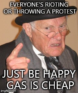 Back In My Day | EVERYONE'S RIOTING OR THROWING A PROTEST JUST BE HAPPY GAS IS CHEAP | image tagged in memes,back in my day | made w/ Imgflip meme maker