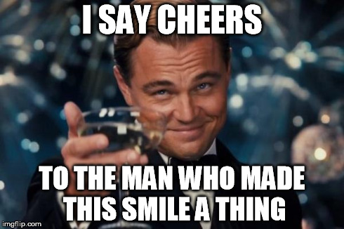 Leonardo Dicaprio Cheers | I SAY CHEERS TO THE MAN WHO MADE THIS SMILE A THING | image tagged in memes,leonardo dicaprio cheers | made w/ Imgflip meme maker