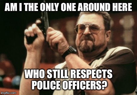 Feeling like the only one | AM I THE ONLY ONE AROUND HERE WHO STILL RESPECTS POLICE OFFICERS? | image tagged in memes,am i the only one around here | made w/ Imgflip meme maker