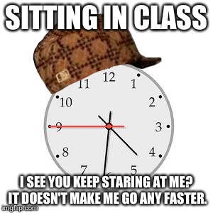 Those times when sitting in a class and nothing to do  | SITTING IN CLASS I SEE YOU KEEP STARING AT ME? IT DOESN'T MAKE ME GO ANY FASTER. | image tagged in memes,scumbag daylight savings time | made w/ Imgflip meme maker