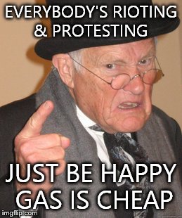 Back In My Day Meme | EVERYBODY'S RIOTING & PROTESTING JUST BE HAPPY GAS IS CHEAP | image tagged in memes,back in my day | made w/ Imgflip meme maker