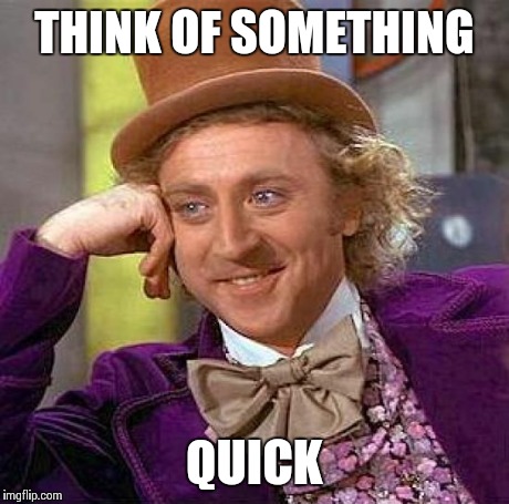 Creepy Condescending Wonka Meme | THINK OF SOMETHING QUICK | image tagged in memes,creepy condescending wonka | made w/ Imgflip meme maker