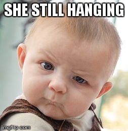 SHE STILL HANGING | image tagged in memes,skeptical baby | made w/ Imgflip meme maker