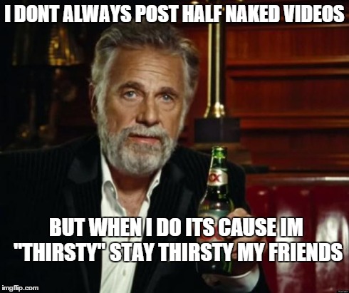 stay thirsty | I DONT ALWAYS POST HALF NAKED VIDEOS BUT WHEN I DO ITS CAUSE IM "THIRSTY"STAY THIRSTY MY FRIENDS | image tagged in stay thirsty | made w/ Imgflip meme maker