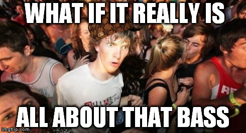 Sudden Clarity Clarence | WHAT IF IT REALLY IS ALL ABOUT THAT BASS | image tagged in memes,sudden clarity clarence,scumbag | made w/ Imgflip meme maker