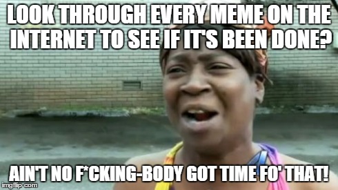 Ain't Nobody Got Time For That Meme | LOOK THROUGH EVERY MEME ON THE INTERNET TO SEE IF IT'S BEEN DONE? AIN'T NO F*CKING-BODY GOT TIME FO' THAT! | image tagged in memes,aint nobody got time for that | made w/ Imgflip meme maker