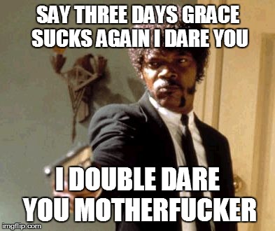 Say That Again I Dare You | SAY THREE DAYS GRACE SUCKS AGAIN I DARE YOU I DOUBLE DARE YOU MOTHERF**KER | image tagged in memes,say that again i dare you | made w/ Imgflip meme maker