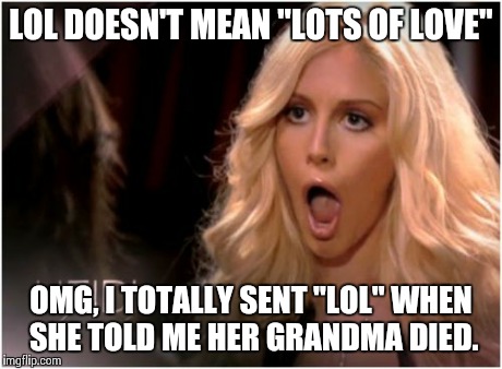 LOL meaning | LOL DOESN'T MEAN "LOTS OF LOVE" OMG, I TOTALLY SENT "LOL" WHEN SHE TOLD ME HER GRANDMA DIED. | image tagged in memes,so much drama,funny,funny memes,oblivious hot girl,comedy | made w/ Imgflip meme maker