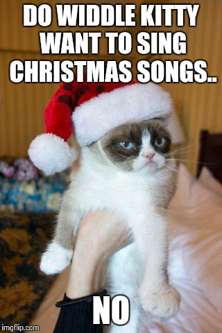 Grumpy Christmas | DO WIDDLE KITTY WANT TO SING CHRISTMAS SONGS.. NO | image tagged in memes,grumpy cat christmas,grumpy cat,funny memes,comedy,oblivious hot girl | made w/ Imgflip meme maker