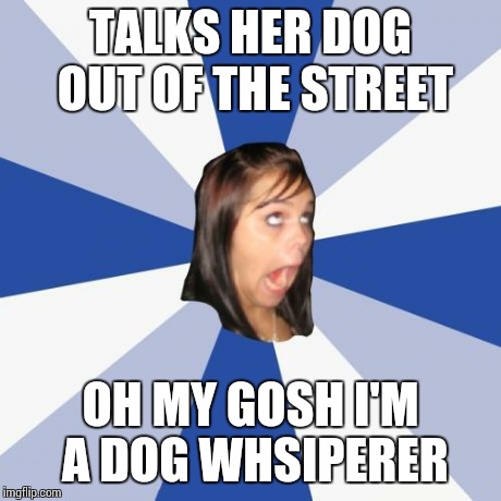 Annoying Facebook Girl | TALKS HER DOG OUT OF THE STREET OH MY GOSH I'M A DOG WHSIPERER | image tagged in memes,annoying facebook girl | made w/ Imgflip meme maker