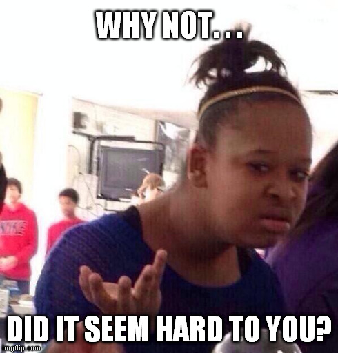 Black Girl Wat Meme | WHY NOT. . . DID IT SEEM HARD TO YOU? | image tagged in memes,black girl wat | made w/ Imgflip meme maker