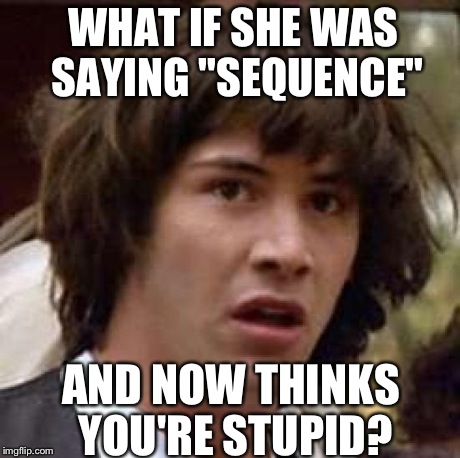 Conspiracy Keanu Meme | WHAT IF SHE WAS SAYING "SEQUENCE" AND NOW THINKS YOU'RE STUPID? | image tagged in memes,conspiracy keanu | made w/ Imgflip meme maker