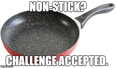 NON-STICK? CHALLENGE ACCEPTED. | image tagged in AdviceAnimals | made w/ Imgflip meme maker