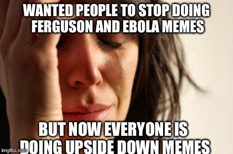 First World Problems | WANTED PEOPLE TO STOP DOING FERGUSON AND EBOLA MEMES BUT NOW EVERYONE IS DOING UPSIDE DOWN MEMES | image tagged in memes,first world problems | made w/ Imgflip meme maker