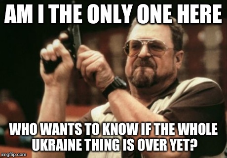 Am I The Only One Around Here Meme | AM I THE ONLY ONE HERE WHO WANTS TO KNOW IF THE WHOLE UKRAINE THING IS OVER YET? | image tagged in memes,am i the only one around here | made w/ Imgflip meme maker