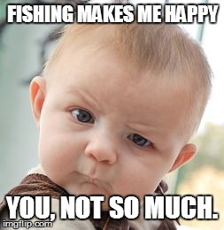 Skeptical Baby Meme | FISHING MAKES ME HAPPY YOU, NOT SO MUCH. | image tagged in memes,skeptical baby | made w/ Imgflip meme maker