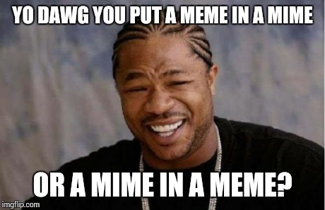Yo Dawg Heard You Meme | YO DAWG YOU PUT A MEME IN A MIME OR A MIME IN A MEME? | image tagged in memes,yo dawg heard you | made w/ Imgflip meme maker