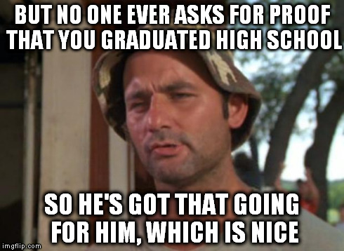 So I Got That Goin For Me Which Is Nice Meme | BUT NO ONE EVER ASKS FOR PROOF THAT YOU GRADUATED HIGH SCHOOL SO HE'S GOT THAT GOING FOR HIM, WHICH IS NICE | image tagged in memes,so i got that goin for me which is nice | made w/ Imgflip meme maker