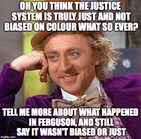 Creepy Condescending Wonka | OH YOU THINK THE JUSTICE SYSTEM IS TRULY JUST AND NOT BIASED ON COLOUR WHAT SO EVER? TELL ME MORE ABOUT WHAT HAPPENED IN FERGUSON, AND STILL | image tagged in memes,creepy condescending wonka | made w/ Imgflip meme maker