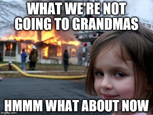 Disaster Girl | WHAT WE'RE NOT GOING TO GRANDMAS HMMM WHAT ABOUT NOW | image tagged in memes,disaster girl | made w/ Imgflip meme maker