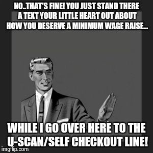 Kill Yourself Guy | NO..THAT'S FINE! YOU JUST STAND THERE A TEXT YOUR LITTLE HEART OUT ABOUT HOW YOU DESERVE A MINIMUM WAGE RAISE... WHILE I GO OVER HERE TO THE | image tagged in memes,kill yourself guy | made w/ Imgflip meme maker