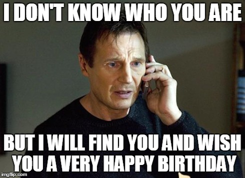 Liam Neeson Taken 2 | I DON'T KNOW WHO YOU ARE BUT I WILL FIND YOU AND WISH YOU A VERY HAPPY BIRTHDAY | image tagged in liam neeson taken | made w/ Imgflip meme maker