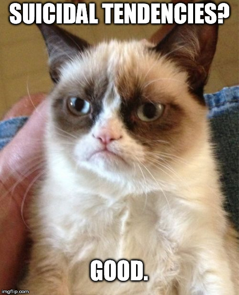 Grumpy Cat | SUICIDAL TENDENCIES? GOOD. | image tagged in memes,grumpy cat | made w/ Imgflip meme maker