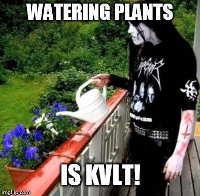 Black metal watering | WATERING PLANTS IS KVLT! | image tagged in black metal watering | made w/ Imgflip meme maker