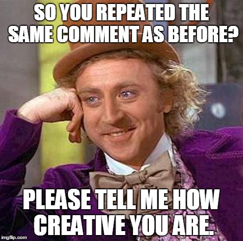Creepy Condescending Wonka Meme | SO YOU REPEATED THE SAME COMMENT AS BEFORE? PLEASE TELL ME HOW CREATIVE YOU ARE. | image tagged in memes,creepy condescending wonka | made w/ Imgflip meme maker
