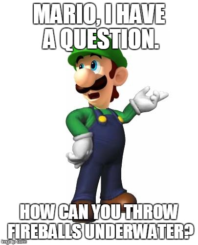 Logic Luigi | MARIO, I HAVE A QUESTION. HOW CAN YOU THROW FIREBALLS UNDERWATER? | image tagged in logic luigi | made w/ Imgflip meme maker