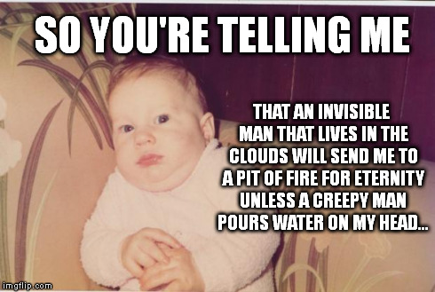 Skeptical Baby | SO YOU'RE TELLING ME THAT AN INVISIBLE MAN THAT LIVES IN THE CLOUDS WILL SEND ME TO A PIT OF FIRE FOR ETERNITY UNLESS A CREEPY MAN POURS WAT | image tagged in hannah say what,religion | made w/ Imgflip meme maker