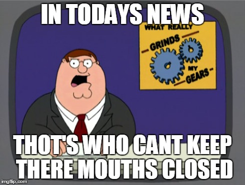 Peter Griffin News | IN TODAYS NEWS THOT'S WHO CANT KEEP THERE MOUTHS CLOSED | image tagged in memes,peter griffin news | made w/ Imgflip meme maker