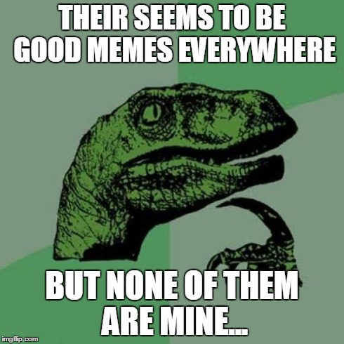Philosoraptor Meme | THEIR SEEMS TO BE GOOD MEMES EVERYWHERE BUT NONE OF THEM ARE MINE... | image tagged in memes,philosoraptor | made w/ Imgflip meme maker