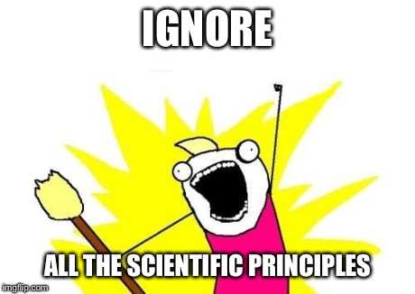 X All The Y Meme | IGNORE ALL THE SCIENTIFIC PRINCIPLES | image tagged in memes,x all the y | made w/ Imgflip meme maker
