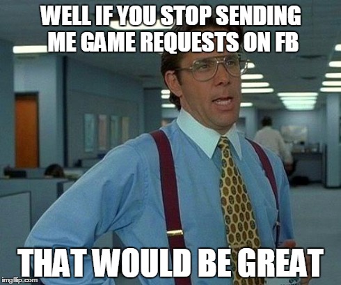 That Would Be Great | WELL IF YOU STOP SENDING ME GAME REQUESTS ON FB THAT WOULD BE GREAT | image tagged in memes,that would be great | made w/ Imgflip meme maker