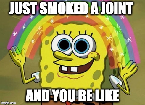 Imagination Spongebob Meme | JUST SMOKED A JOINT AND YOU BE LIKE | image tagged in memes,imagination spongebob | made w/ Imgflip meme maker