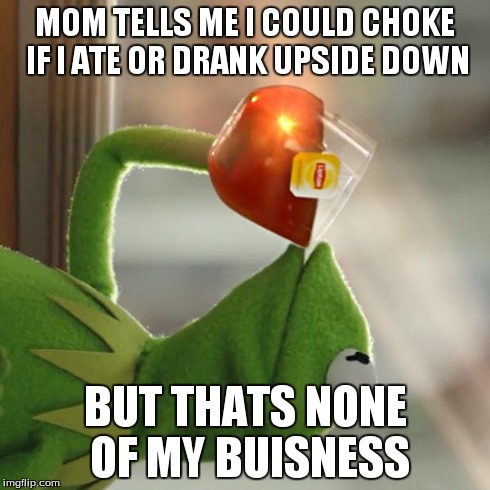 But That's None Of My Business | MOM TELLS ME I COULD CHOKE IF I ATE OR DRANK UPSIDE DOWN BUT THATS NONE OF MY BUISNESS | image tagged in memes,but thats none of my business,kermit the frog | made w/ Imgflip meme maker