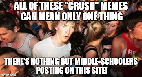 Sudden Clarity Clarence | ALL OF THESE "CRUSH" MEMES CAN MEAN ONLY ONE THING THERE'S NOTHING BUT MIDDLE-SCHOOLERS POSTING ON THIS SITE! | image tagged in memes,sudden clarity clarence | made w/ Imgflip meme maker