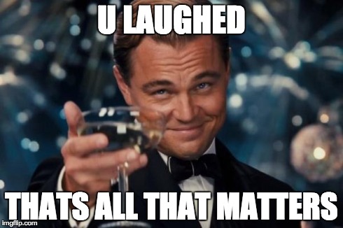 Leonardo Dicaprio Cheers Meme | U LAUGHED THATS ALL THAT MATTERS | image tagged in memes,leonardo dicaprio cheers | made w/ Imgflip meme maker