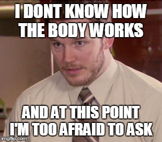 Afraid To Ask Andy Meme | I DONT KNOW HOW THE BODY WORKS AND AT THIS POINT I'M TOO AFRAID TO ASK | image tagged in and i'm too afraid to ask andy,ems | made w/ Imgflip meme maker