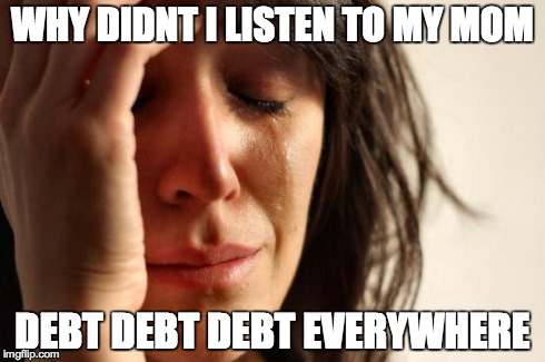 First World Problems Meme | WHY DIDNT I LISTEN TO MY MOM DEBT DEBT DEBT EVERYWHERE | image tagged in memes,first world problems | made w/ Imgflip meme maker