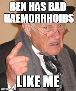 Back In My Day | BEN HAS BAD HAEMORRHOIDS LIKE ME | image tagged in memes,back in my day | made w/ Imgflip meme maker