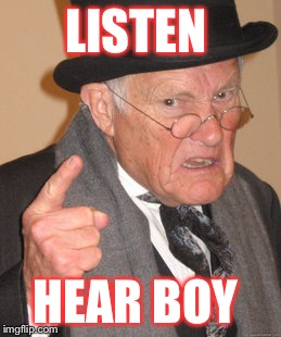 Back In My Day | LISTEN HEAR BOY | image tagged in memes,back in my day | made w/ Imgflip meme maker