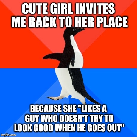 Socially Awesome Awkward Penguin | CUTE GIRL INVITES ME BACK TO HER PLACE BECAUSE SHE "LIKES A GUY WHO DOESN'T TRY TO LOOK GOOD WHEN HE GOES OUT" | image tagged in memes,socially awesome awkward penguin,AdviceAnimals | made w/ Imgflip meme maker